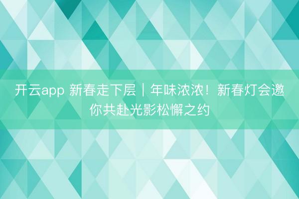 开云app 新春走下层︱年味浓浓!新春灯会邀你共赴光影松懈之约