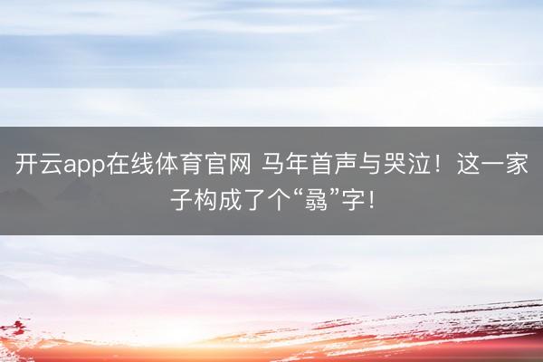 开云app在线体育官网 马年首声与哭泣!这一家子构成了个“骉”字!
