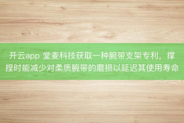 开云app 堂麦科技获取一种腕带支架专利，撑捏时能减少对柔质腕带的磨损以延迟其使用寿命