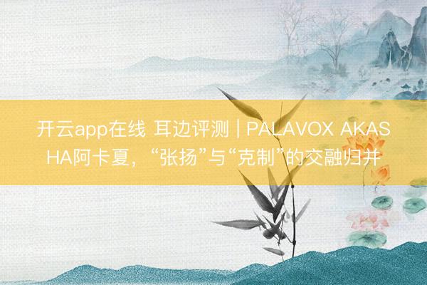 开云app在线 耳边评测 | PALAVOX AKASHA阿卡夏，“张扬”与“克制”的交融归并