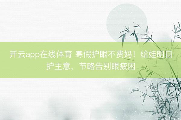 开云app在线体育 寒假护眼不费妈!给娃明目护主意,节略告别眼疲困