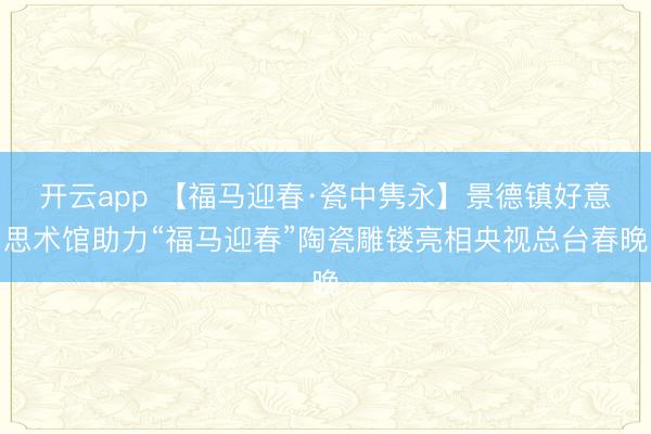 开云app 【福马迎春·瓷中隽永】景德镇好意思术馆助力“福马迎春”陶瓷雕镂亮相央视总台春晚