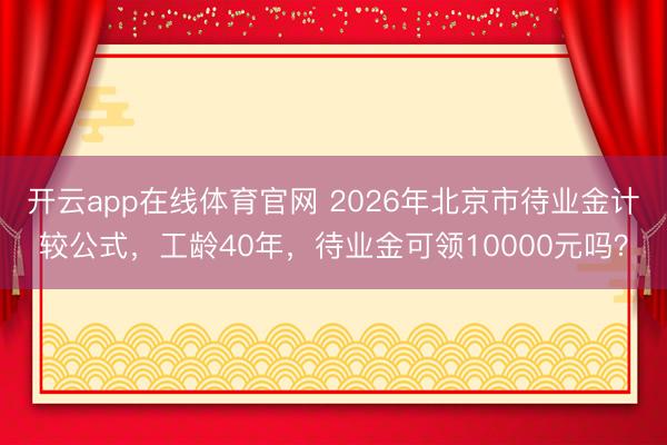 开云app在线体育官网 2026年北京市待业金计较公式，工龄40年，待业金可领10000元吗？