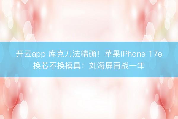 开云app 库克刀法精确！苹果iPhone 17e换芯不换模具：刘海屏再战一年