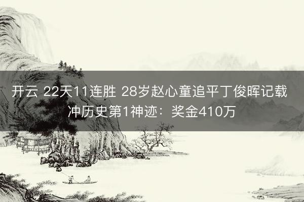 开云 22天11连胜 28岁赵心童追平丁俊晖记载 冲历史第1神迹：奖金410万