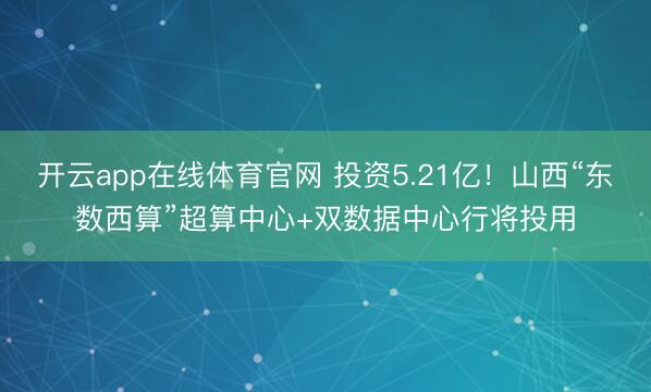 开云app在线体育官网 投资5.21亿!山西“东数西算”超算中心+双数据中心行将投用