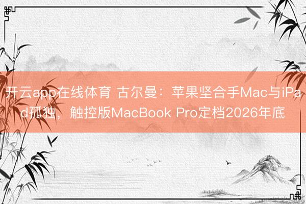 开云app在线体育 古尔曼：苹果坚合手Mac与iPad孤独，触控版MacBook Pro定档2026年底