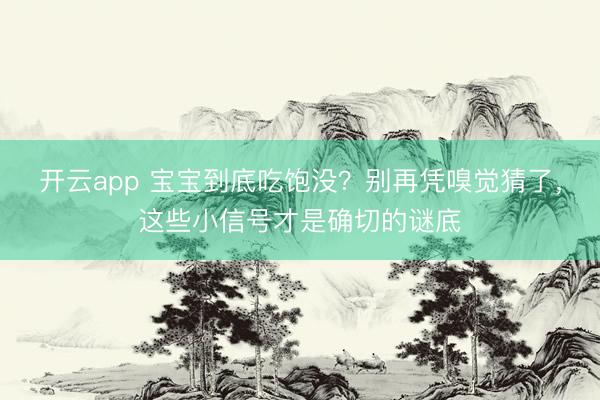 开云app 宝宝到底吃饱没？别再凭嗅觉猜了，这些小信号才是确切的谜底