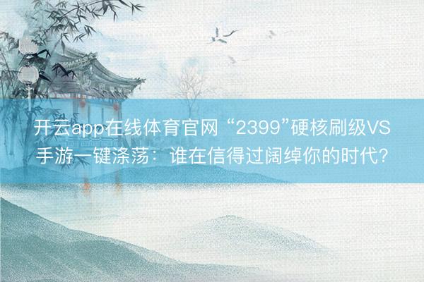 开云app在线体育官网 “2399”硬核刷级VS手游一键涤荡：谁在信得过阔绰你的时代？