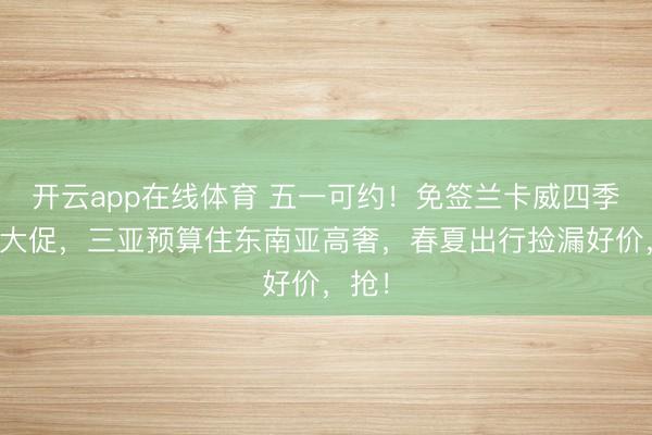 开云app在线体育 五一可约！免签兰卡威四季抓续大促，三亚预算住东南亚高奢，春夏出行捡漏好价，抢！