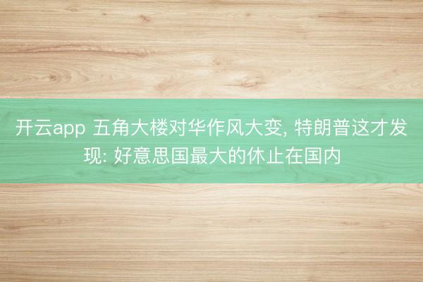 开云app 五角大楼对华作风大变, 特朗普这才发现: 好意思国最大的休止在国内